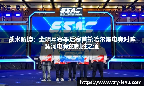 战术解读：全明星赛季后赛首轮哈尔滨电竞对阵漯河电竞的制胜之道